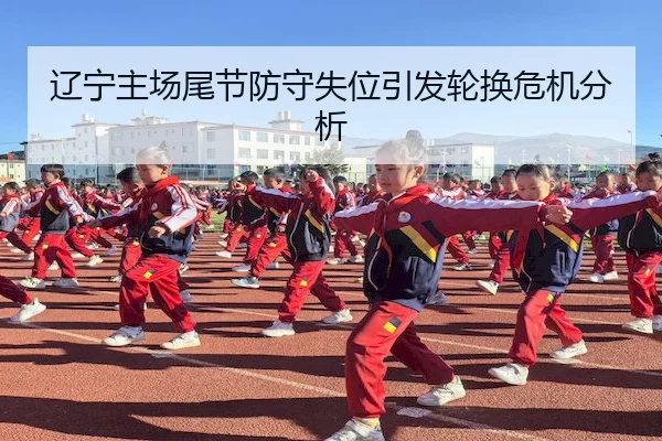 辽宁主场尾节防守失位引发轮换危机分析